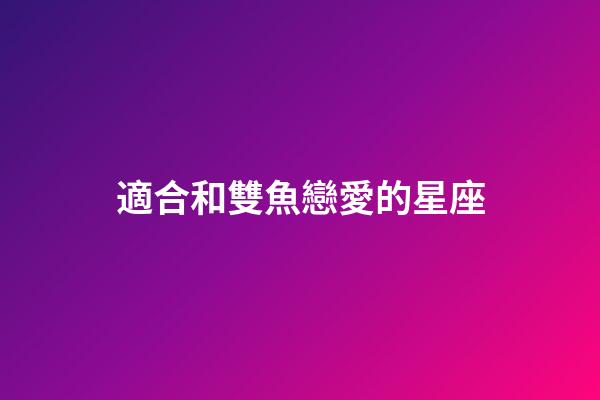 適合和雙魚戀愛的星座-第1張-星座運(yùn)勢-玄機(jī)派