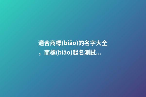 適合商標(biāo)的名字大全，商標(biāo)起名測試打分-第1張-商標(biāo)起名-玄機派
