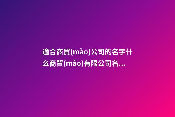 適合商貿(mào)公司的名字什么商貿(mào)有限公司名字好聽(二篇)-第1張-公司起名-玄機派