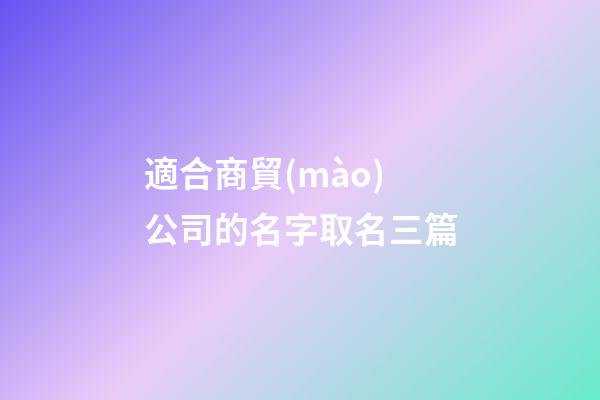 適合商貿(mào)公司的名字取名三篇-第1張-公司起名-玄機(jī)派