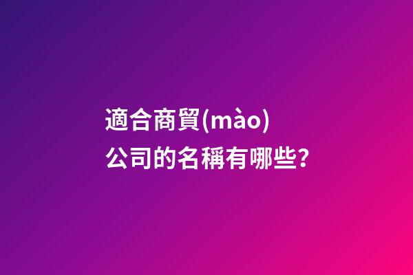 適合商貿(mào)公司的名稱有哪些？-第1張-公司起名-玄機(jī)派