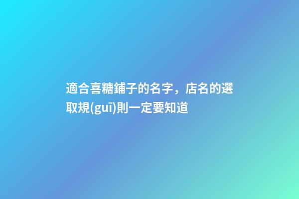 適合喜糖鋪子的名字，店名的選取規(guī)則一定要知道-第1張-店鋪起名-玄機派