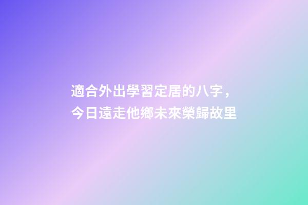 適合外出學習定居的八字，今日遠走他鄉未來榮歸故里