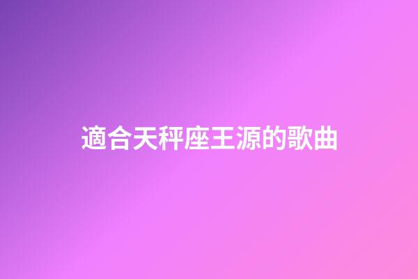 適合天秤座王源的歌曲-第1張-星座運勢-玄機派