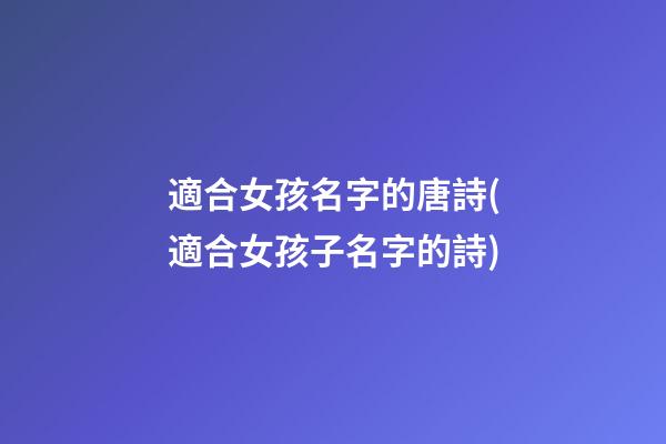 適合女孩名字的唐詩(適合女孩子名字的詩)