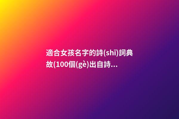 適合女孩名字的詩(shī)詞典故(100個(gè)出自詩(shī)經(jīng)楚辭女孩名)