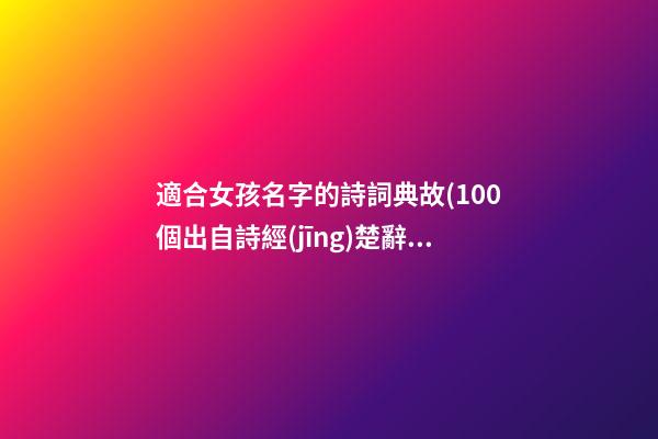 適合女孩名字的詩詞典故(100個出自詩經(jīng)楚辭女孩名)