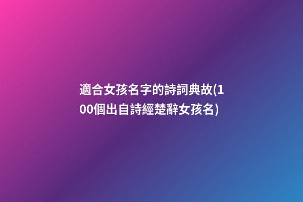 適合女孩名字的詩詞典故(100個出自詩經楚辭女孩名)