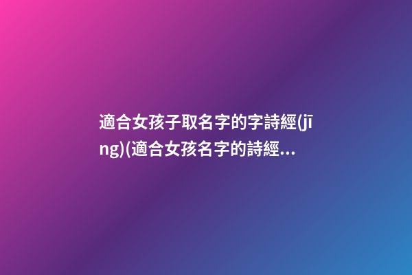適合女孩子取名字的字詩經(jīng)(適合女孩名字的詩經(jīng)唐詩宋詞)