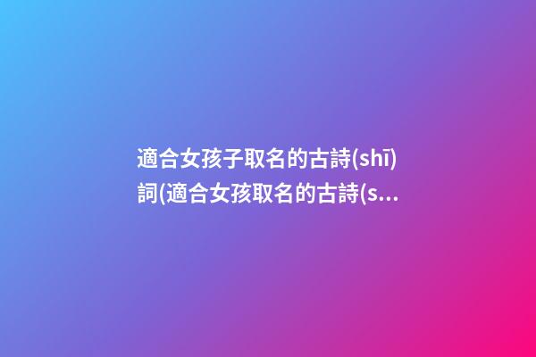 適合女孩子取名的古詩(shī)詞(適合女孩取名的古詩(shī)名句)