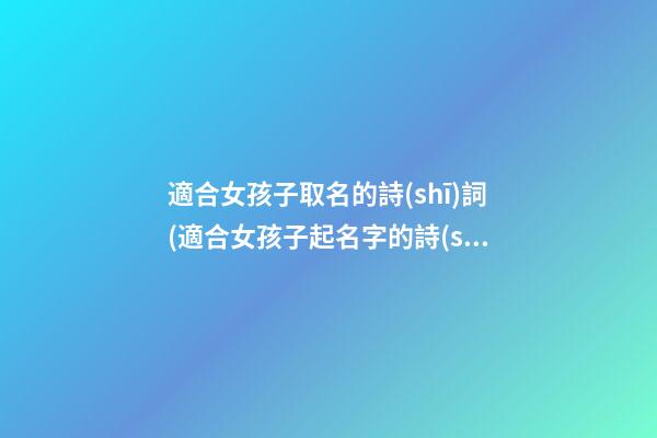 適合女孩子取名的詩(shī)詞(適合女孩子起名字的詩(shī)句)