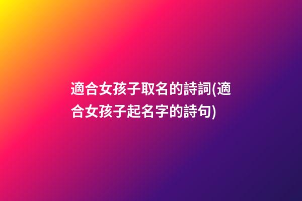 適合女孩子取名的詩詞(適合女孩子起名字的詩句)