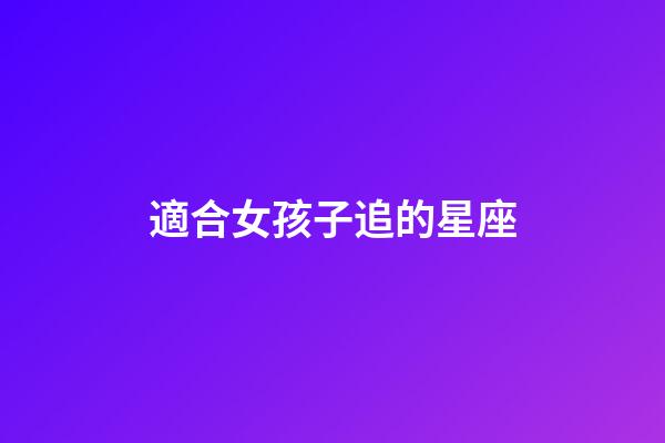 適合女孩子追的星座-第1張-星座運勢-玄機派