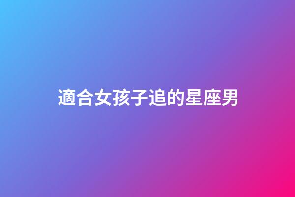 適合女孩子追的星座男-第1張-星座運勢-玄機派