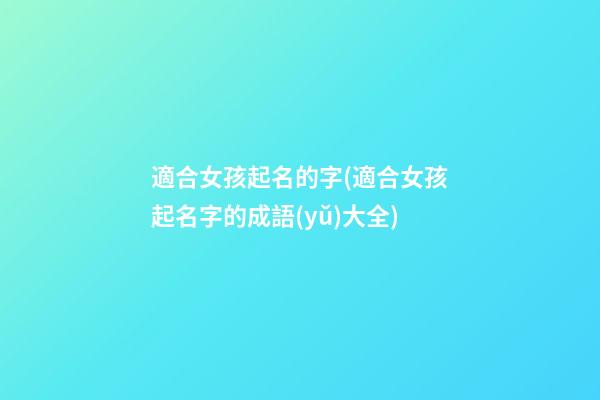 適合女孩起名的字(適合女孩起名字的成語(yǔ)大全)