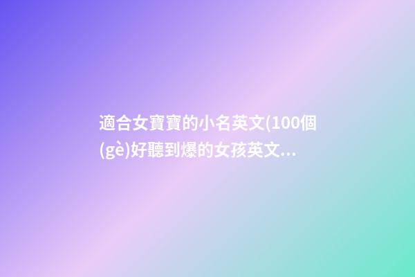 適合女寶寶的小名英文(100個(gè)好聽到爆的女孩英文名)