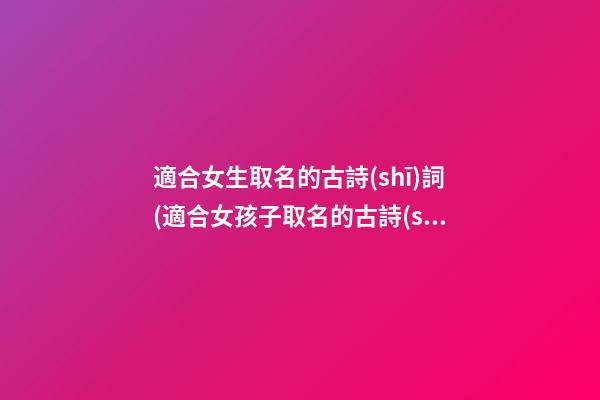 適合女生取名的古詩(shī)詞(適合女孩子取名的古詩(shī))