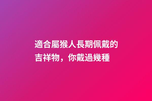 適合屬猴人長期佩戴的吉祥物，你戴過幾種