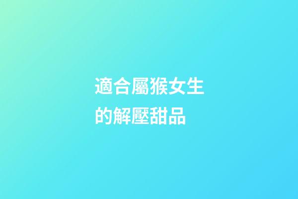 適合屬猴女生的解壓甜品