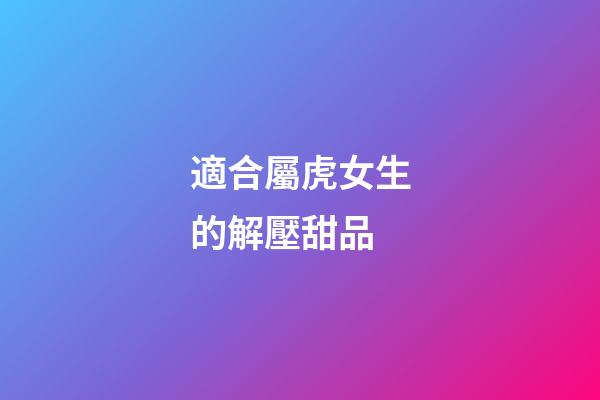 適合屬虎女生的解壓甜品
