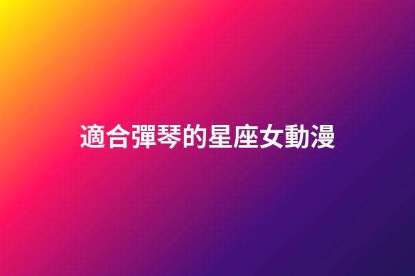 適合彈琴的星座女動漫-第1張-星座運勢-玄機派