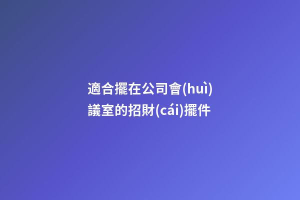 適合擺在公司會(huì)議室的招財(cái)擺件