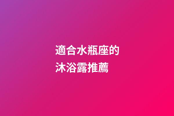 適合水瓶座的沐浴露推薦
