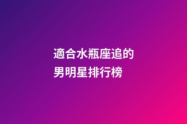 適合水瓶座追的男明星排行榜-第1張-星座運勢-玄機派