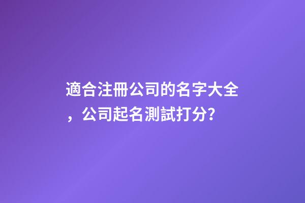 適合注冊公司的名字大全，公司起名測試打分？
