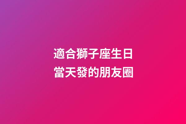 適合獅子座生日當天發的朋友圈-第1張-星座運勢-玄機派