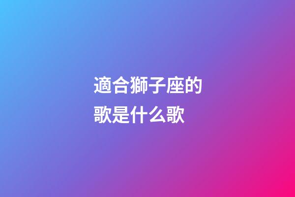 適合獅子座的歌是什么歌-第1張-星座運(yùn)勢-玄機(jī)派