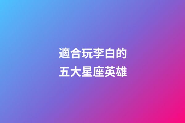 適合玩李白的五大星座英雄-第1張-星座運勢-玄機派
