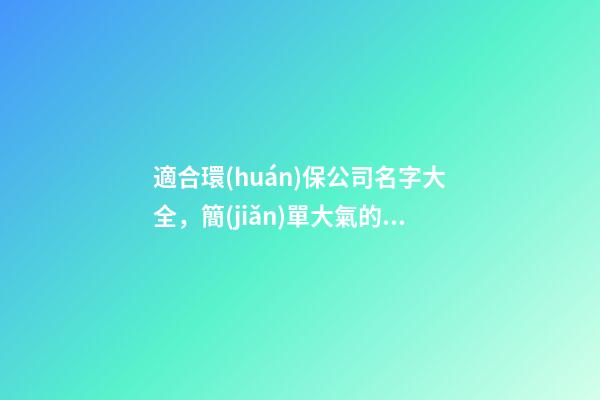 適合環(huán)保公司名字大全，簡(jiǎn)單大氣的環(huán)保公司名稱
