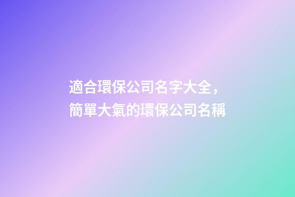 適合環保公司名字大全，簡單大氣的環保公司名稱-第1張-公司起名-玄機派