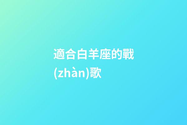 適合白羊座的戰(zhàn)歌-第1張-星座運(yùn)勢-玄機(jī)派