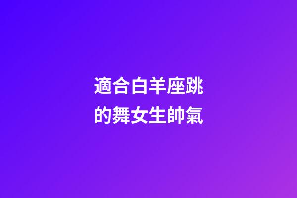 適合白羊座跳的舞女生帥氣-第1張-星座運(yùn)勢(shì)-玄機(jī)派