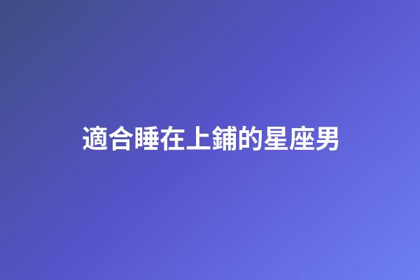 適合睡在上鋪的星座男-第1張-星座運勢-玄機派