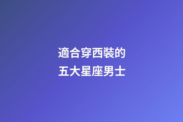 適合穿西裝的五大星座男士-第1張-星座運勢-玄機派