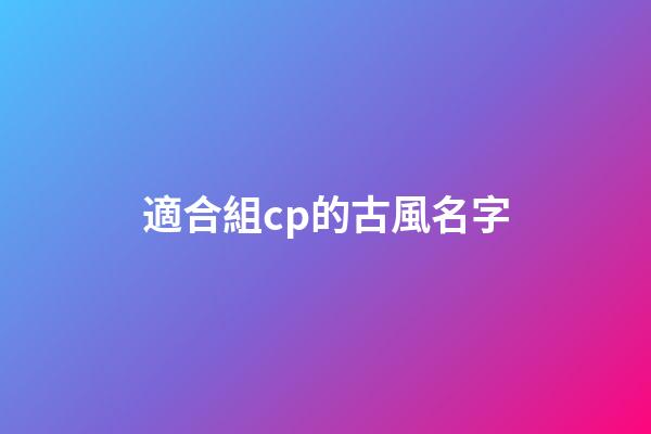 適合組cp的古風名字(好聽的cp組合名字古風)-第1張-寶寶起名-玄機派