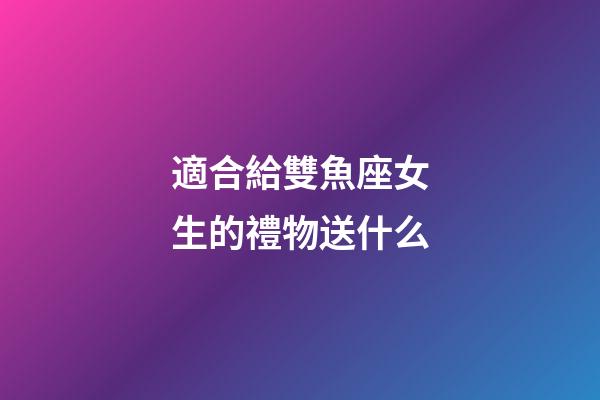 適合給雙魚座女生的禮物送什么-第1張-星座運勢-玄機派