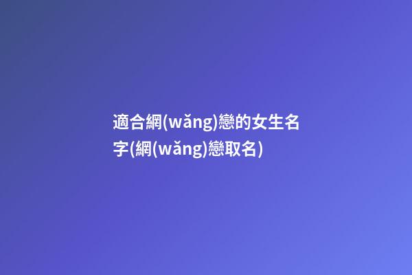 適合網(wǎng)戀的女生名字(網(wǎng)戀取名)