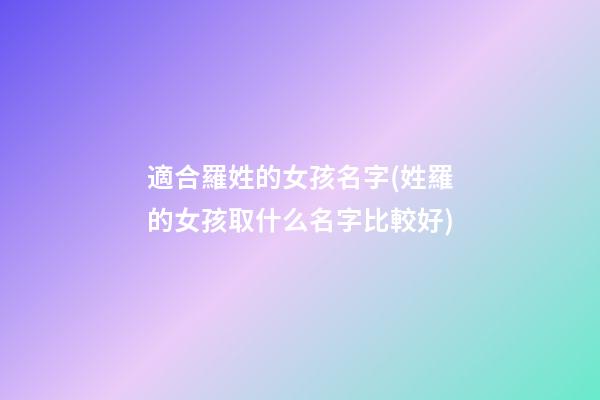 適合羅姓的女孩名字(姓羅的女孩取什么名字比較好)