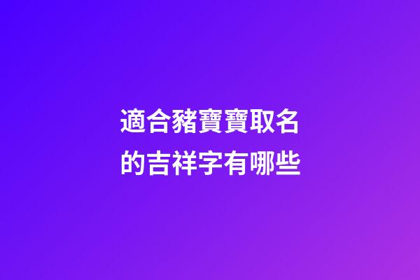 適合豬寶寶取名的吉祥字有哪些(豬寶寶適合用什么字取名)-第1張-寶寶起名-玄機(jī)派