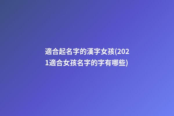 適合起名字的漢字女孩(2021適合女孩名字的字有哪些)