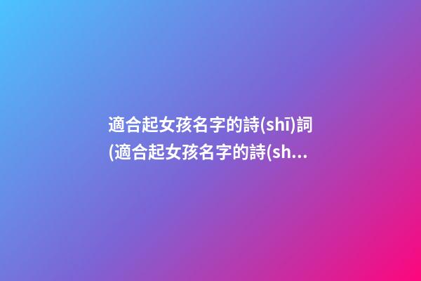 適合起女孩名字的詩(shī)詞(適合起女孩名字的詩(shī)詞歌賦有哪些)