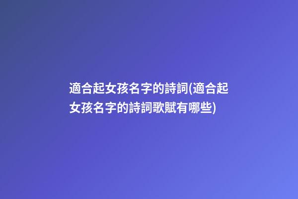 適合起女孩名字的詩詞(適合起女孩名字的詩詞歌賦有哪些)