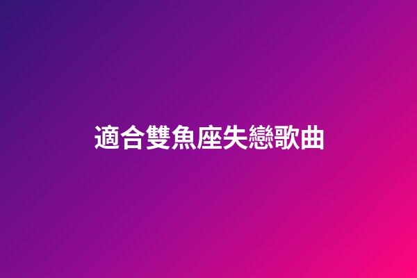 適合雙魚座失戀歌曲-第1張-星座運勢-玄機派