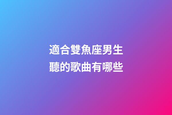 適合雙魚座男生聽的歌曲有哪些-第1張-星座運勢-玄機派