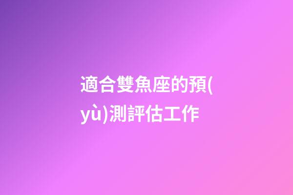 適合雙魚座的預(yù)測評估工作-第1張-星座運勢-玄機派