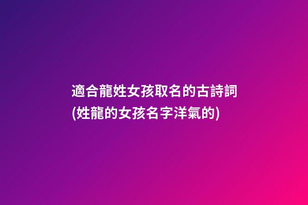 適合龍姓女孩取名的古詩詞(姓龍的女孩名字洋氣的)